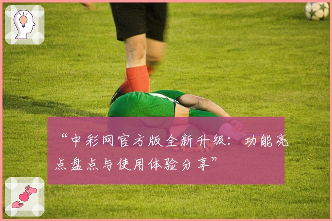“中彩网官方版全新升级：功能亮点盘点与使用体验分享”