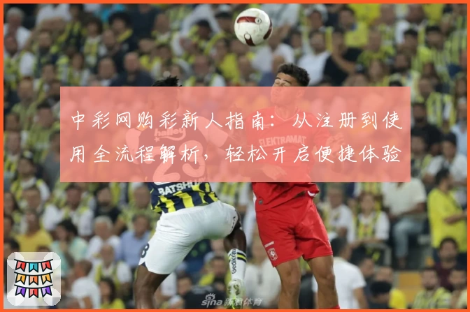 中彩网购彩新人指南：从注册到使用全流程解析，轻松开启便捷体验