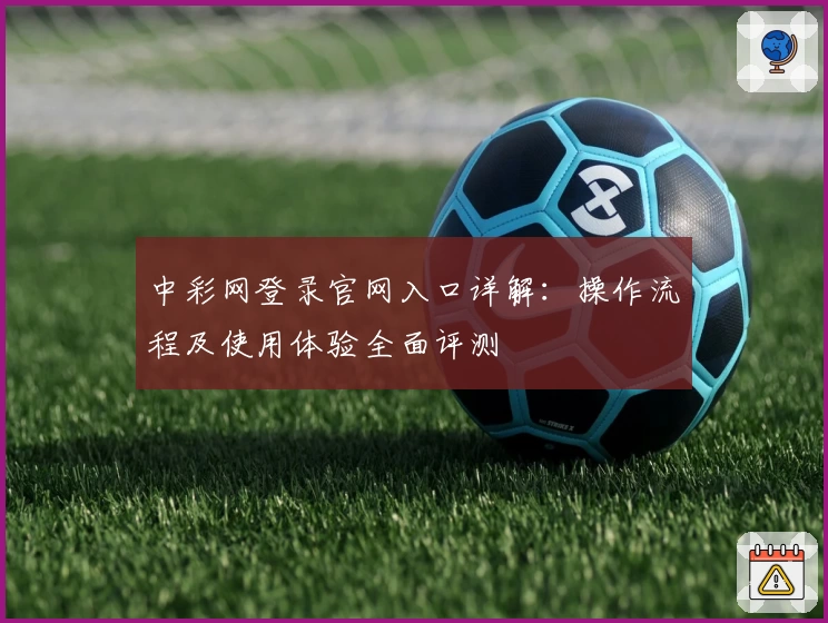 中彩网登录官网入口详解：操作流程及使用体验全面评测