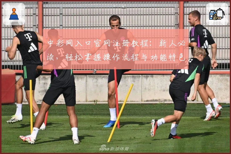 中彩网入口官网注册教程：新人必读，轻松掌握操作流程与功能特色