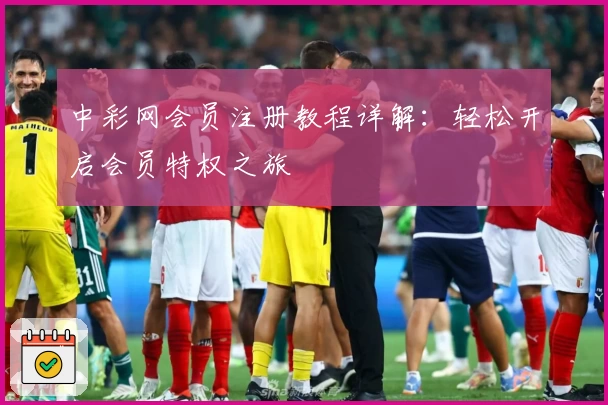 中彩网会员注册教程详解：轻松开启会员特权之旅