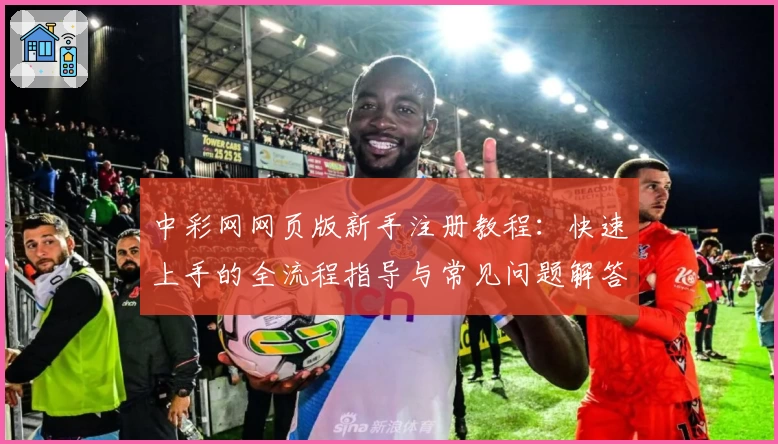 中彩网网页版新手注册教程：快速上手的全流程指导与常见问题解答