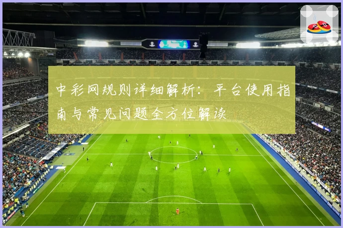 中彩网规则详细解析：平台使用指南与常见问题全方位解读