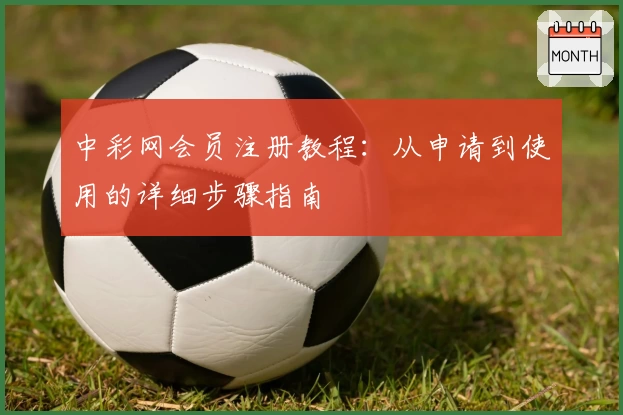 中彩网会员注册教程：从申请到使用的详细步骤指南