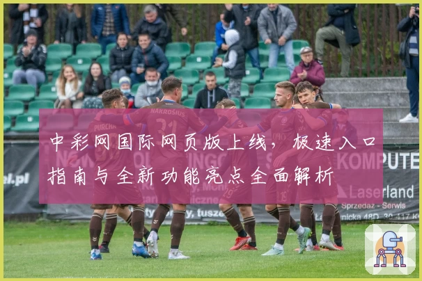 中彩网国际网页版上线,极速入口指南与全新功能亮点全面解析