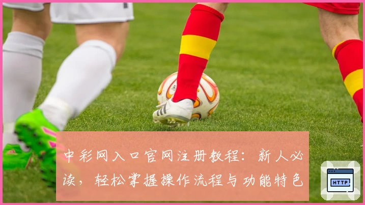 中彩网入口官网注册教程：新人必读，轻松掌握操作流程与功能特色