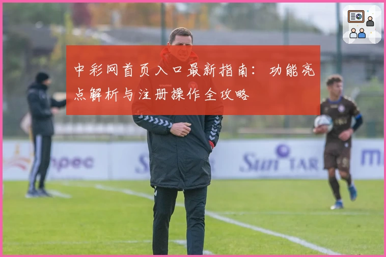中彩网首页入口最新指南：功能亮点解析与注册操作全攻略