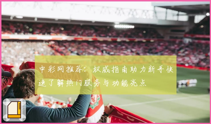 中彩网推荐：权威指南助力新手快速了解热门服务与功能亮点