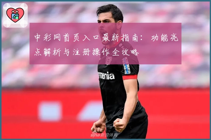 中彩网首页入口最新指南：功能亮点解析与注册操作全攻略