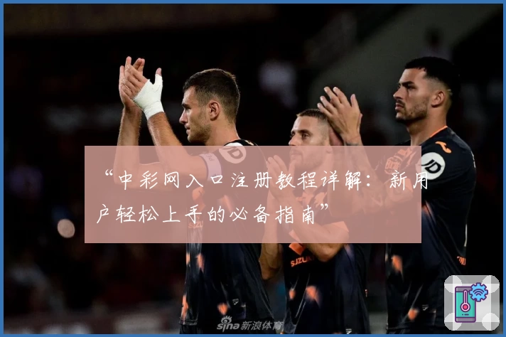 “中彩网入口注册教程详解：新用户轻松上手的必备指南”