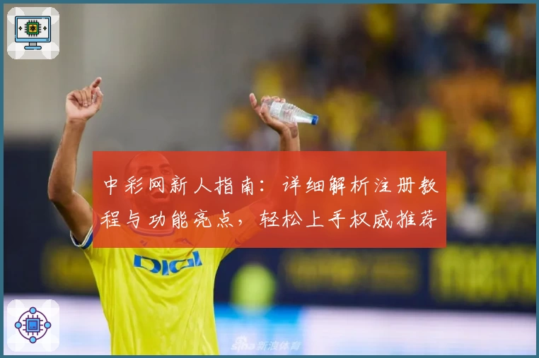 中彩网新人指南：详细解析注册教程与功能亮点，轻松上手权威推荐平台