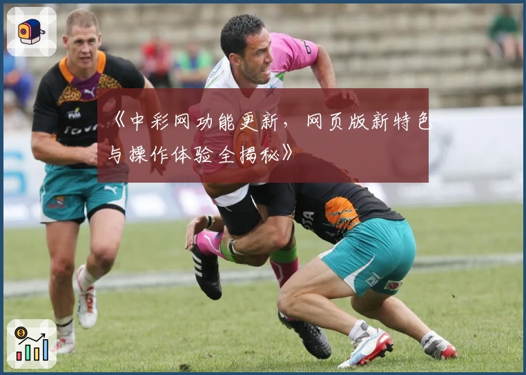 《中彩网功能更新，网页版新特色与操作体验全揭秘》