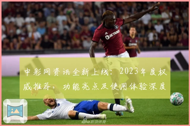 中彩网资讯全新上线：2023年度权威推荐，功能亮点及使用体验深度解析
