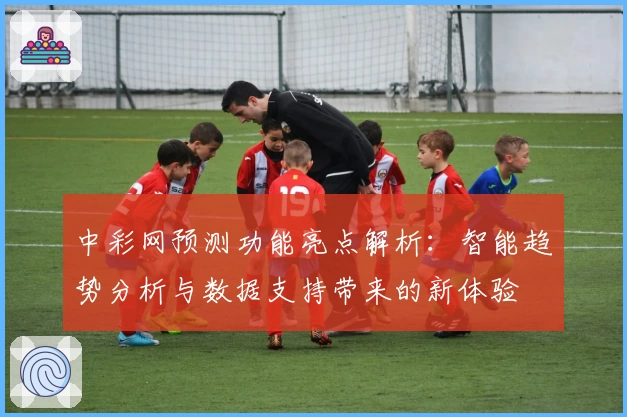 中彩网预测功能亮点解析：智能趋势分析与数据支持带来的新体验