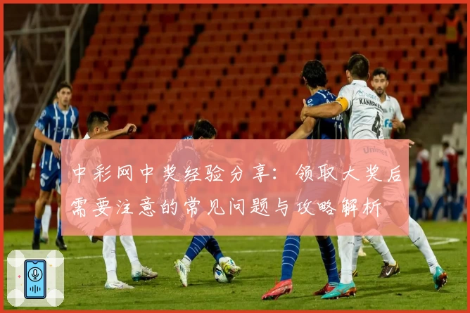 中彩网中奖经验分享：领取大奖后需要注意的常见问题与攻略解析