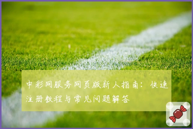 中彩网服务网页版新人指南：快速注册教程与常见问题解答