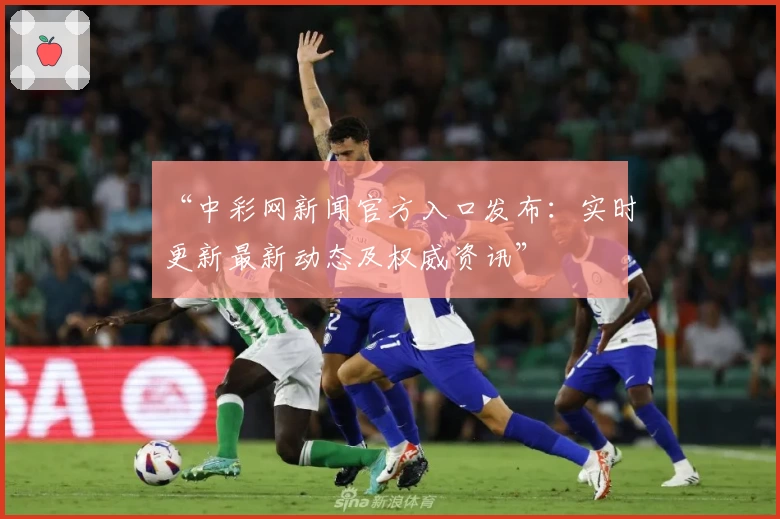 “中彩网新闻官方入口发布：实时更新最新动态及权威资讯”