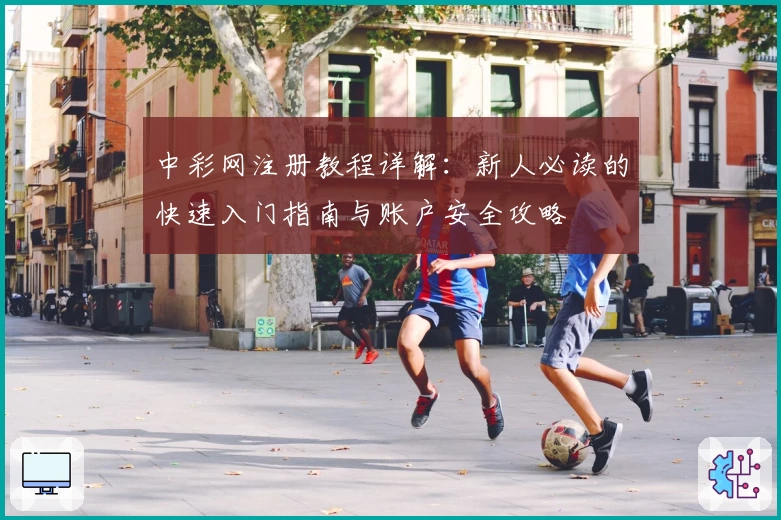 中彩网注册教程详解：新人必读的快速入门指南与账户安全攻略